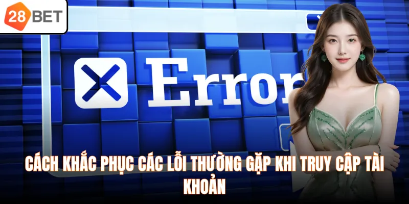 Cách khắc phục các lỗi thường gặp khi truy cập tài khoản
