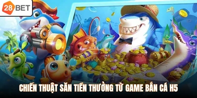 Chiến thuật săn tiền thưởng từ game bắn cá H5
