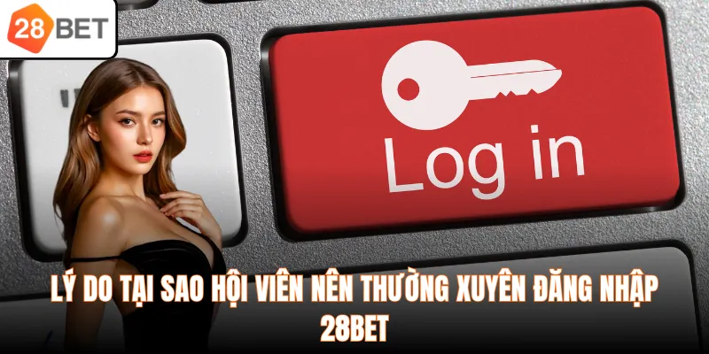 Lý do tại sao hội viên nên thường xuyên đăng nhập 28BET