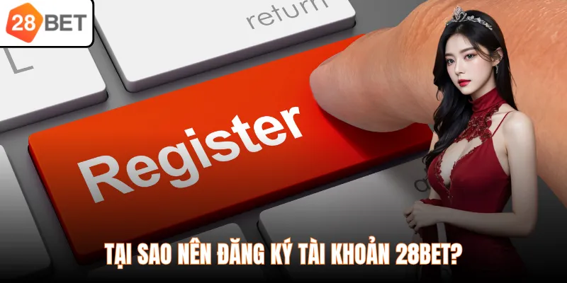Tại sao nên đăng ký tài khoản 28BET?